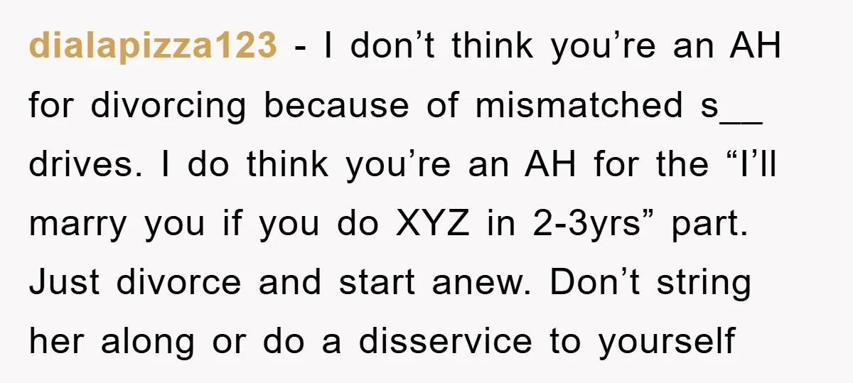 dialapizza123 − I don’t think you’re an AH for divorcing because of mismatched s__ drives. I do think you’re an AH for the “I’ll marry you if you do XYZ...
