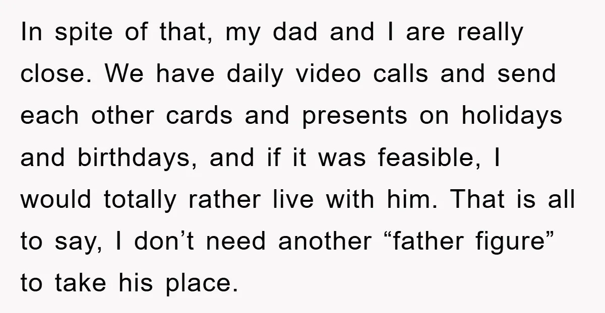 In spite of that, my dad and I are really close. We have daily video calls and send each other cards and presents on holidays and birthdays, and if it...