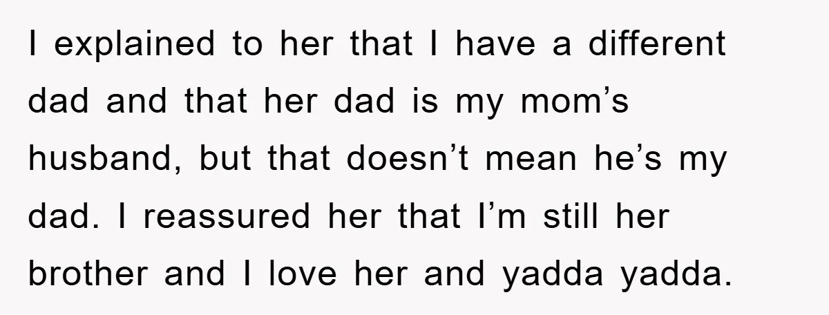 I explained to her that I have a different dad and that her dad is my mom’s husband, but that doesn’t mean he’s my dad. I reassured her that I’m...