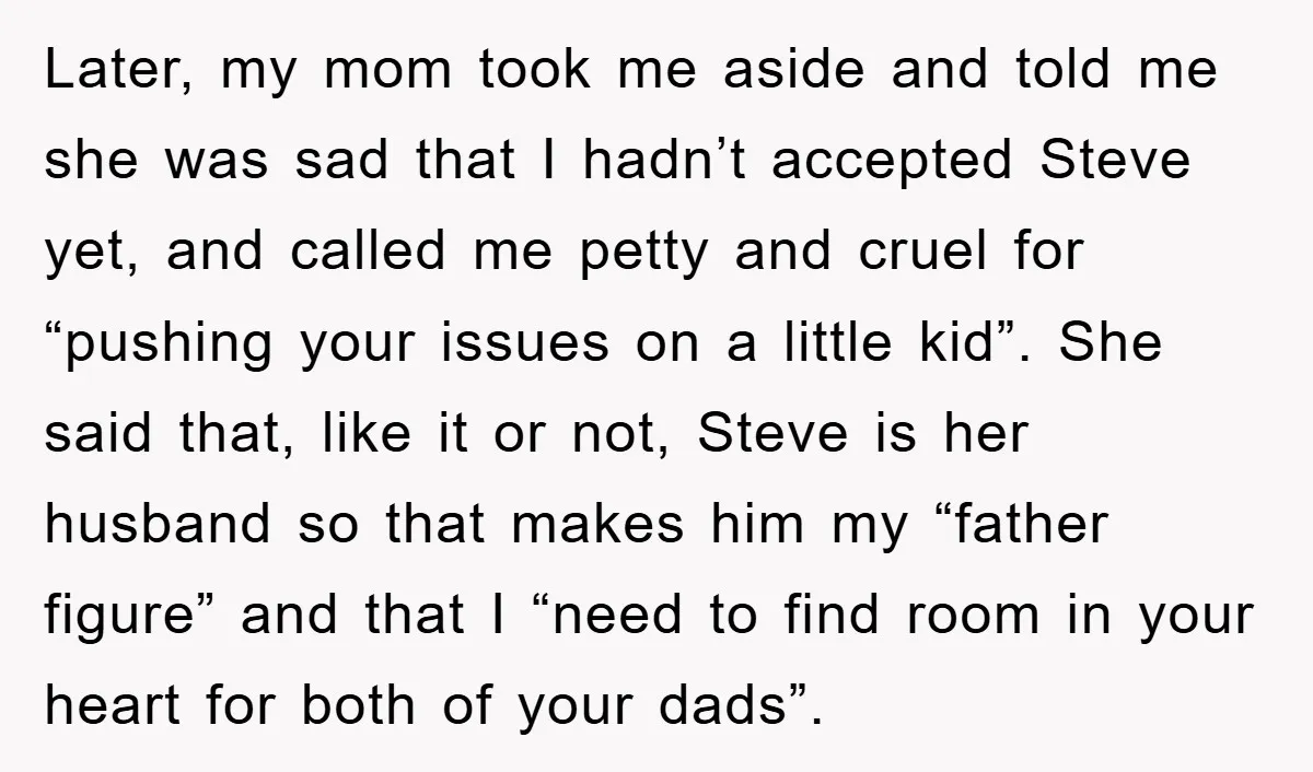 Later, my mom took me aside and told me she was sad that I hadn’t accepted Steve yet, and called me petty and cruel for “pushing your issues on a...