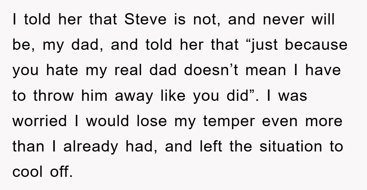 I told her that Steve is not, and never will be, my dad, and told her that “just because you hate my real dad doesn’t mean I have to throw...