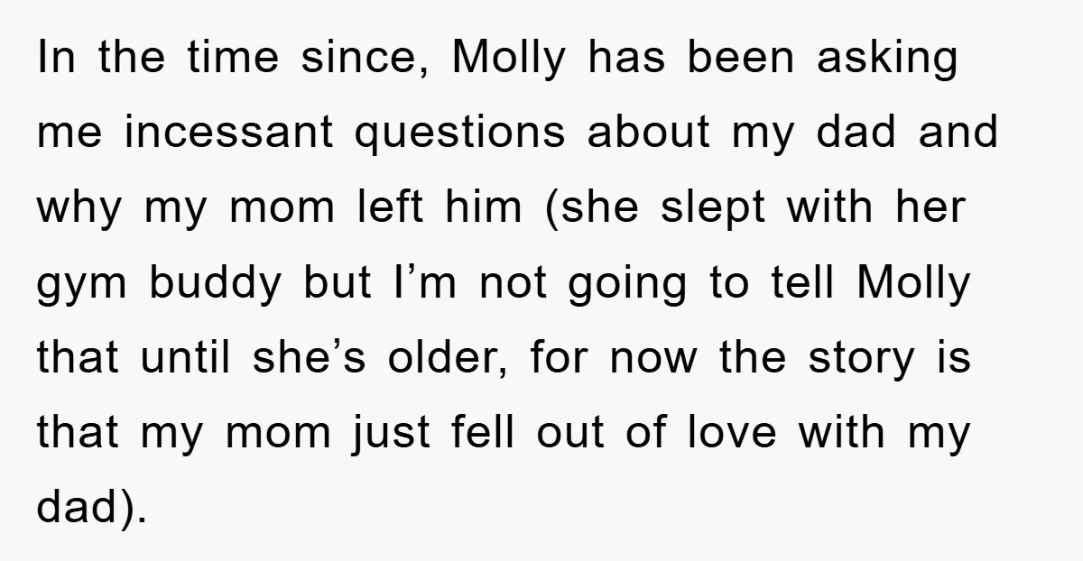 In the time since, Molly has been asking me incessant questions about my dad and why my mom left him (she slept with her gym buddy but I’m not going...