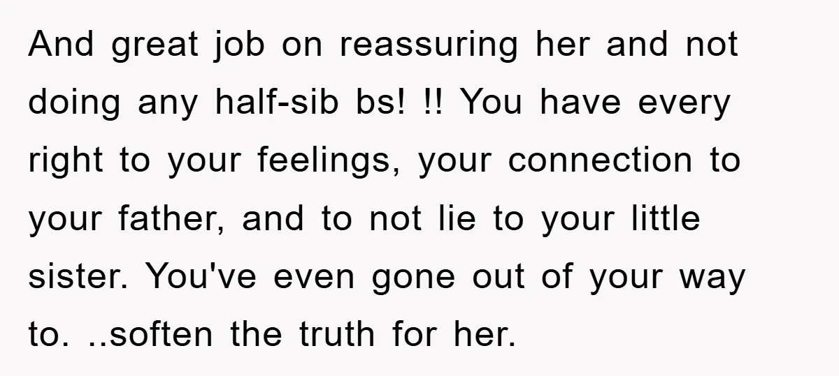 And great job on reassuring her and not doing any half-sib bs! !! You have every right to your feelings, your connection to your father, and to not lie to...