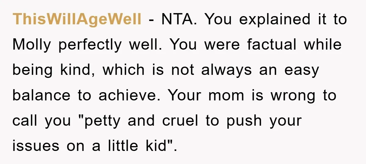 ThisWillAgeWell − NTA. You explained it to Molly perfectly well. You were factual while being kind, which is not always an easy balance to achieve. Your mom is wrong to...