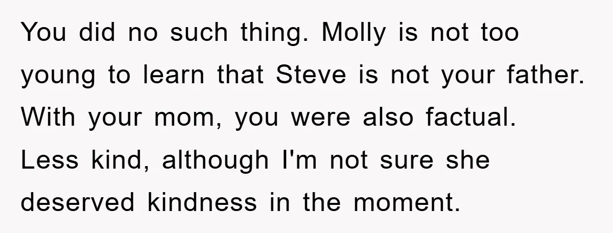 You did no such thing. Molly is not too young to learn that Steve is not your father. With your mom, you were also factual. Less kind, although I'm not...