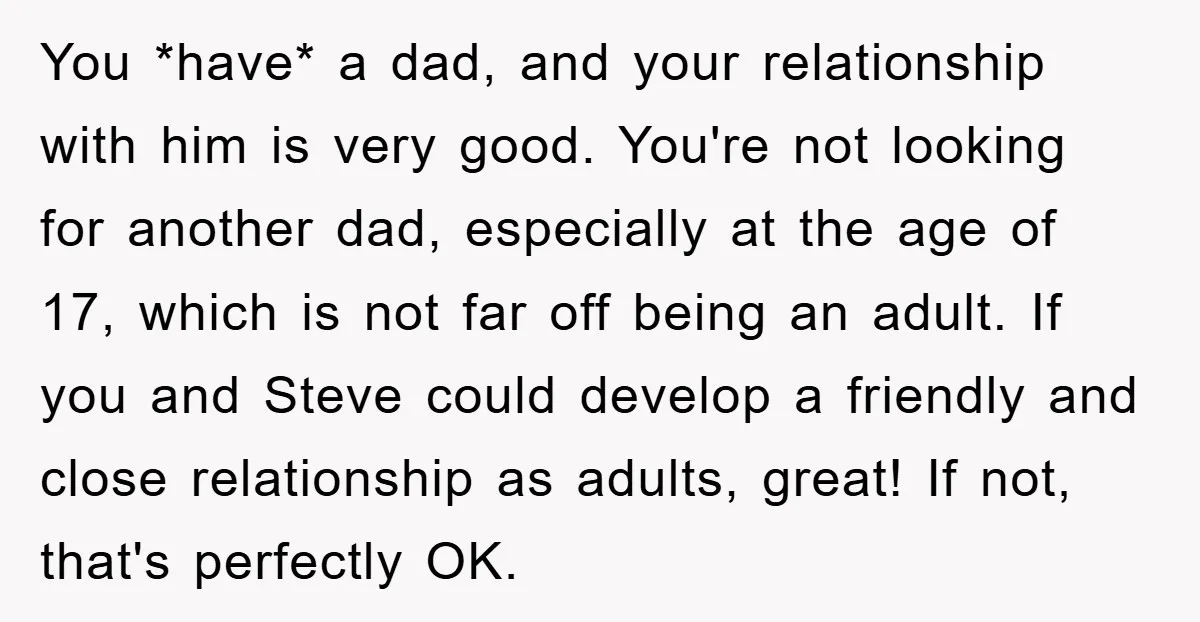 You *have* a dad, and your relationship with him is very good. You're not looking for another dad, especially at the age of 17, which is not far off being...