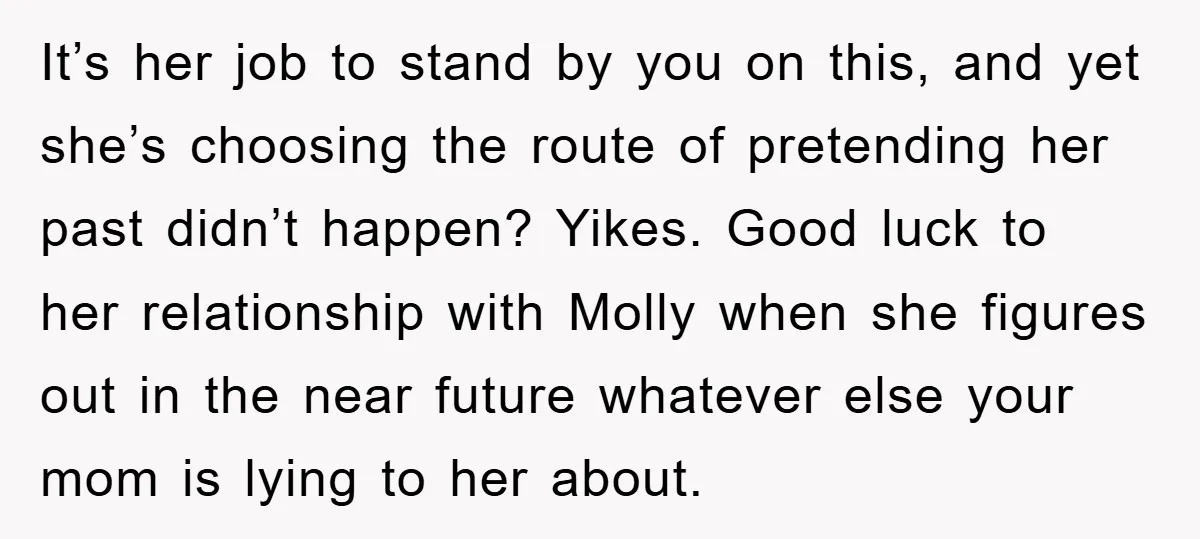 It’s her job to stand by you on this, and yet she’s choosing the route of pretending her past didn’t happen? Yikes. Good luck to her relationship with Molly when...