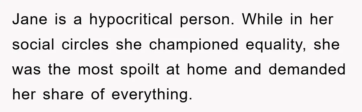 Jane is a hypocritical person. While in her social circles she championed equality, she was the most spoilt at home and demanded her share of everything.