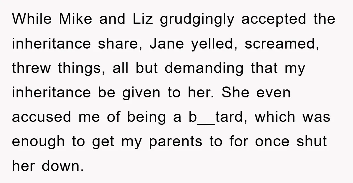 While Mike and Liz grudgingly accepted the inheritance share, Jane yelled, screamed, threw things, all but demanding that my inheritance be given to her. She even accused me of being...