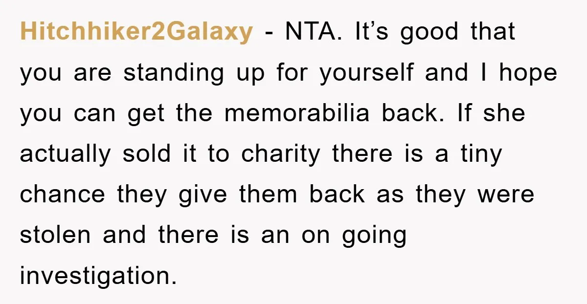 Hitchhiker2Galaxy − NTA. It’s good that you are standing up for yourself and I hope you can get the memorabilia back. If she actually sold it to charity there is...