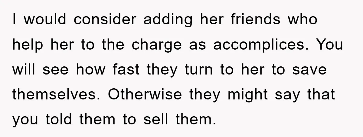 I would consider adding her friends who help her to the charge as accomplices. You will see how fast they turn to her to save themselves. Otherwise they might say...