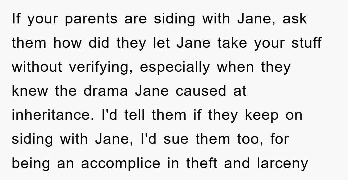 If your parents are siding with Jane, ask them how did they let Jane take your stuff without verifying, especially when they knew the drama Jane caused at inheritance. I'd...