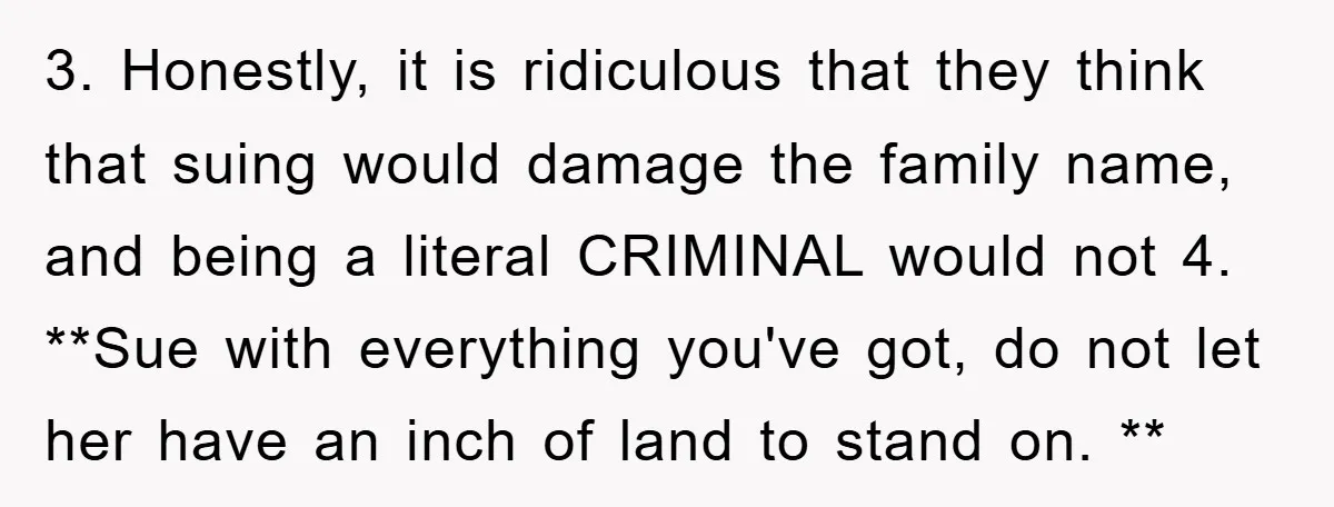 3. Honestly, it is ridiculous that they think that suing would damage the family name, and being a literal CRIMINAL would not 4. **Sue with everything you've got, do not...