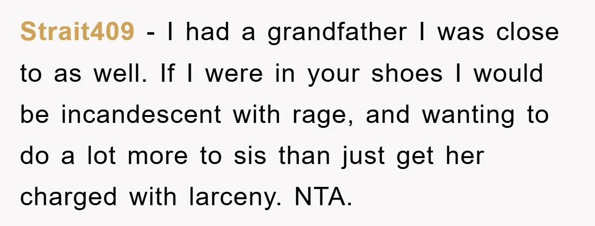 Strait409 − I had a grandfather I was close to as well. If I were in your shoes I would be incandescent with rage, and wanting to do a lot...