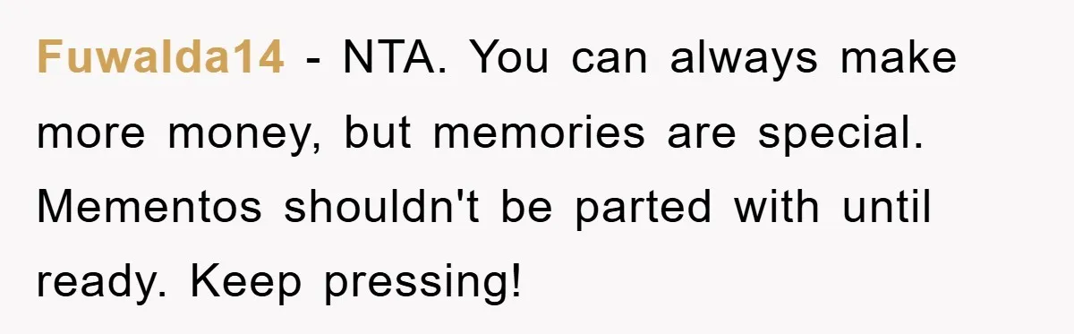 Fuwalda14 − NTA. You can always make more money, but memories are special. Mementos shouldn't be parted with until ready. Keep pressing!