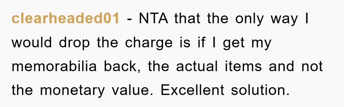 clearheaded01 − NTA that the only way I would drop the charge is if I get my memorabilia back, the actual items and not the monetary value. Excellent solution.