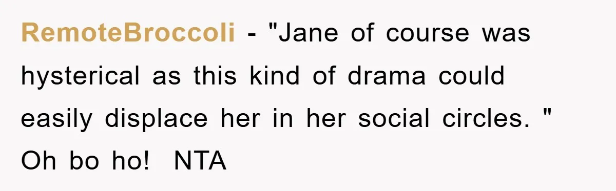 RemoteBroccoli − "Jane of course was hysterical as this kind of drama could easily displace her in her social circles. " Oh bo ho! ​ NTA
