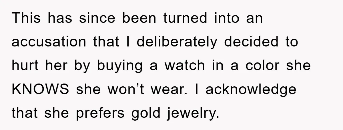 This has since been turned into an accusation that I deliberately decided to hurt her by buying a watch in a color she KNOWS she won’t wear. I acknowledge that...
