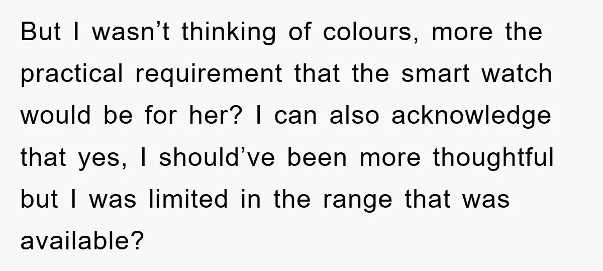 But I wasn’t thinking of colours, more the practical requirement that the smart watch would be for her? I can also acknowledge that yes, I should’ve been more thoughtful but...