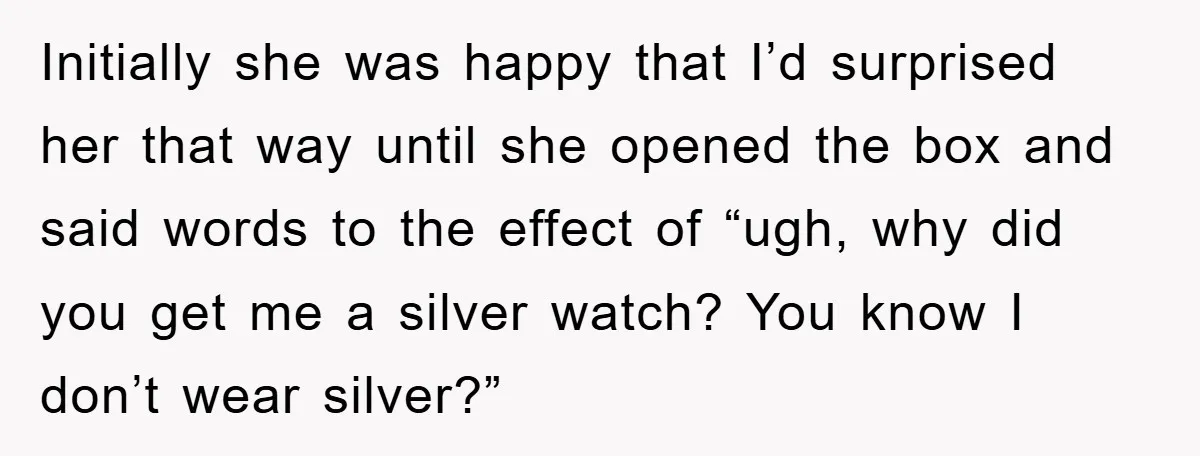 Initially she was happy that I’d surprised her that way until she opened the box and said words to the effect of “ugh, why did you get me a silver...