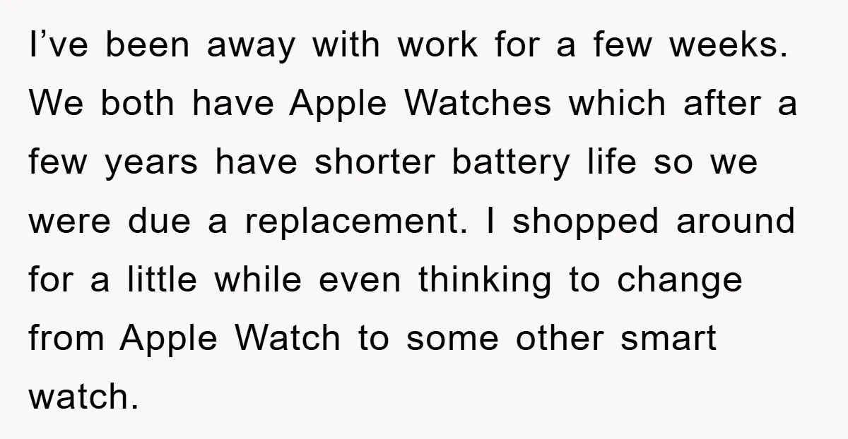 I’ve been away with work for a few weeks. We both have Apple Watches which after a few years have shorter battery life so we were due a replacement. I...