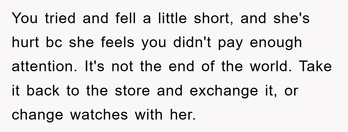 You tried and fell a little short, and she's hurt bc she feels you didn't pay enough attention. It's not the end of the world. Take it back to the...