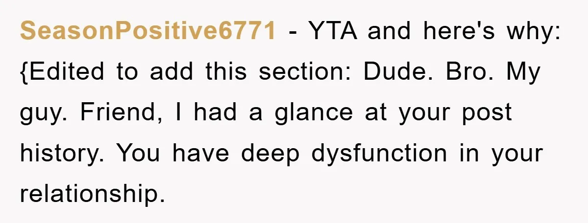 SeasonPositive6771 − YTA and here's why: {Edited to add this section: Dude. Bro. My guy. Friend, I had a glance at your post history. You have deep dysfunction in your...