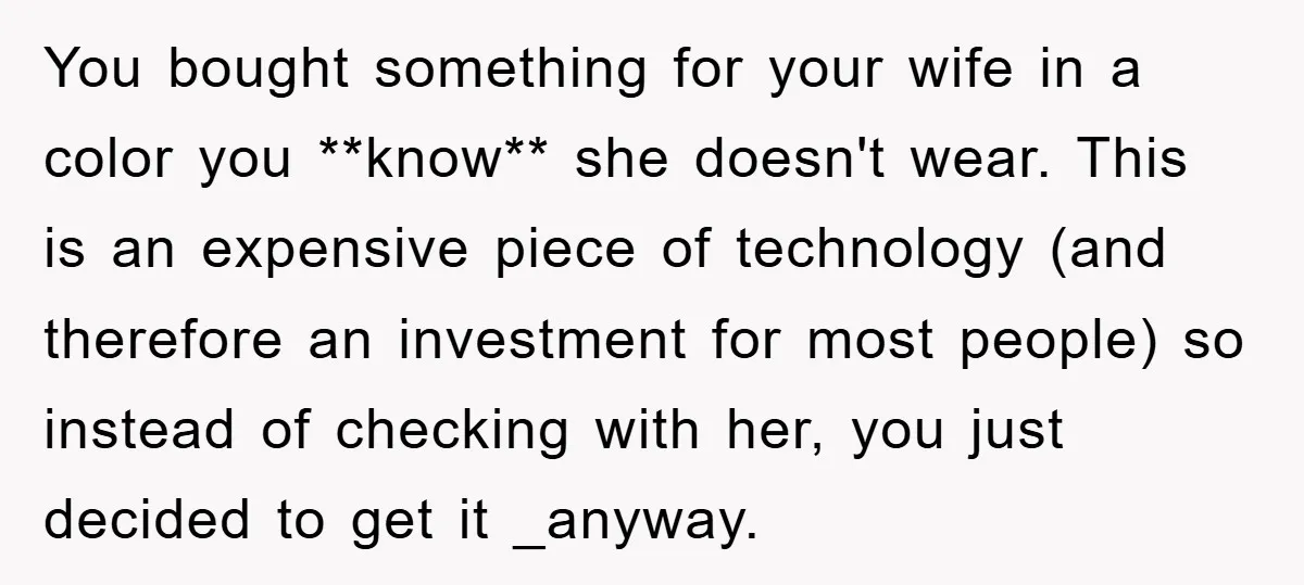You bought something for your wife in a color you **know** she doesn't wear. This is an expensive piece of technology (and therefore an investment for most people) so instead...