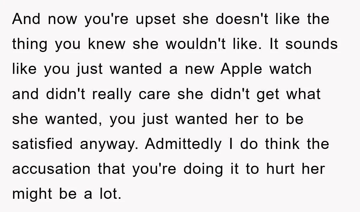And now you're upset she doesn't like the thing you knew she wouldn't like. It sounds like you just wanted a new Apple watch and didn't really care she didn't...