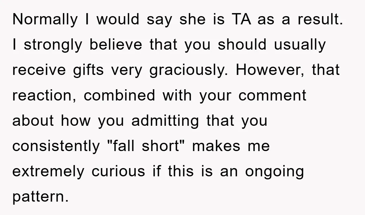 Normally I would say she is TA as a result. I strongly believe that you should usually receive gifts very graciously. However, that reaction, combined with your comment about how...