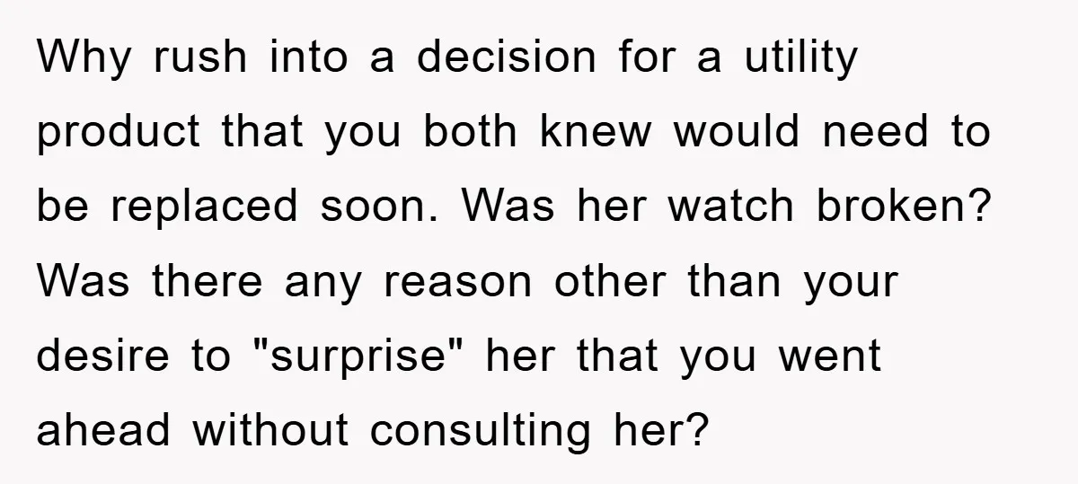 Why rush into a decision for a utility product that you both knew would need to be replaced soon. Was her watch broken? Was there any reason other than your...