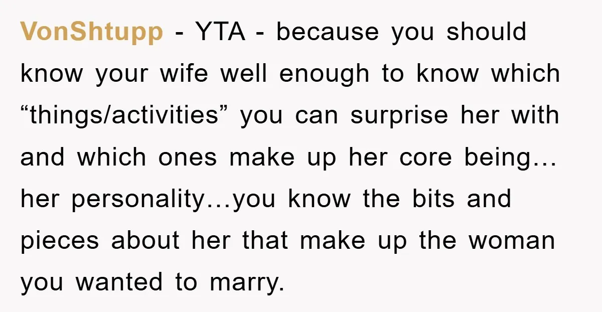 VonShtupp − YTA - because you should know your wife well enough to know which “things/activities” you can surprise her with and which ones make up her core being…her personality…you...