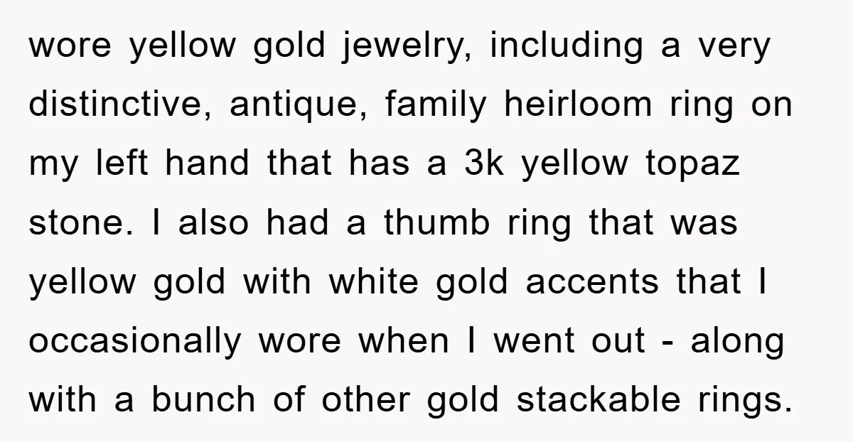 wore yellow gold jewelry, including a very distinctive, antique, family heirloom ring on my left hand that has a 3k yellow topaz stone. I also had a thumb ring that...