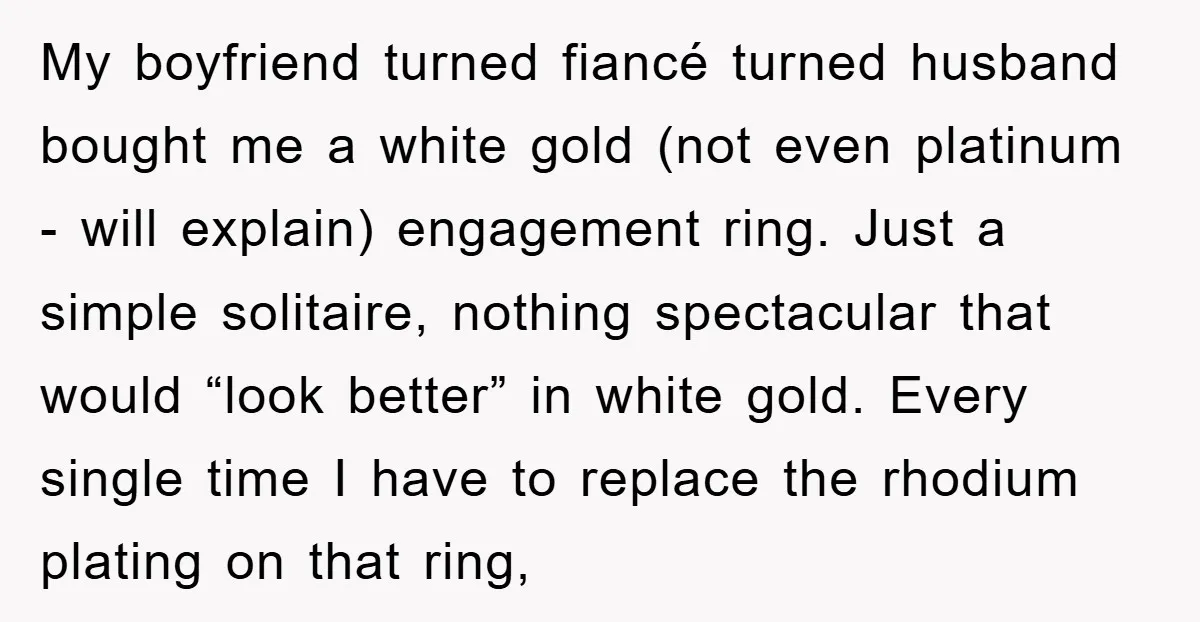 My boyfriend turned fiancé turned husband bought me a white gold (not even platinum - will explain) engagement ring. Just a simple solitaire, nothing spectacular that would “look better” in...