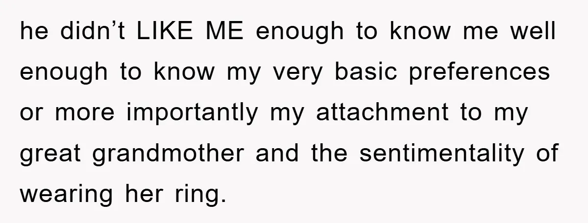 he didn’t LIKE ME enough to know me well enough to know my very basic preferences or more importantly my attachment to my great grandmother and the sentimentality of wearing...