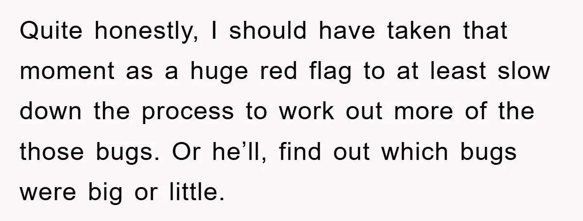 Quite honestly, I should have taken that moment as a huge red flag to at least slow down the process to work out more of the those bugs. Or he’ll,...