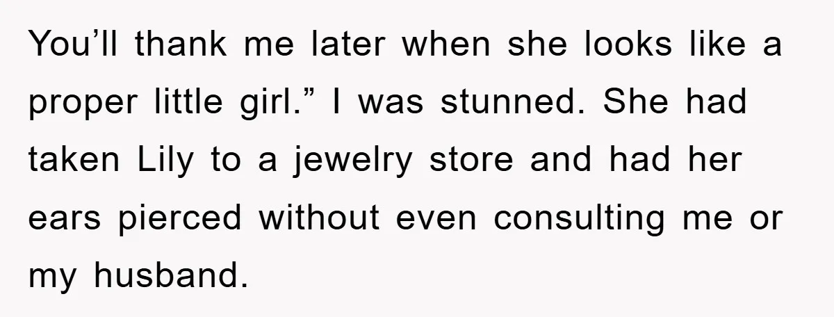 You’ll thank me later when she looks like a proper little girl.” I was stunned. She had taken Lily to a jewelry store and had her ears pierced without even...