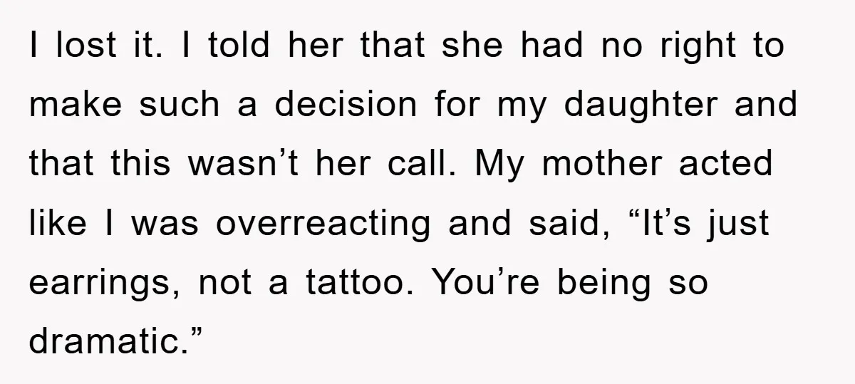 I lost it. I told her that she had no right to make such a decision for my daughter and that this wasn’t her call. My mother acted like I...