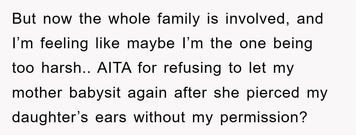 But now the whole family is involved, and I’m feeling like maybe I’m the one being too harsh.. AITA for refusing to let my mother babysit again after she pierced...