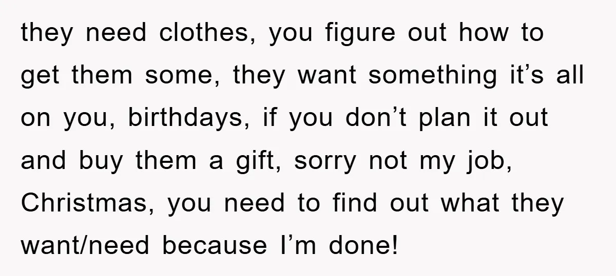 they need clothes, you figure out how to get them some, they want something it’s all on you, birthdays, if you don’t plan it out and buy them a gift,...