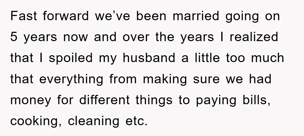 Fast forward we’ve been married going on 5 years now and over the years I realized that I spoiled my husband a little too much that everything from making sure...