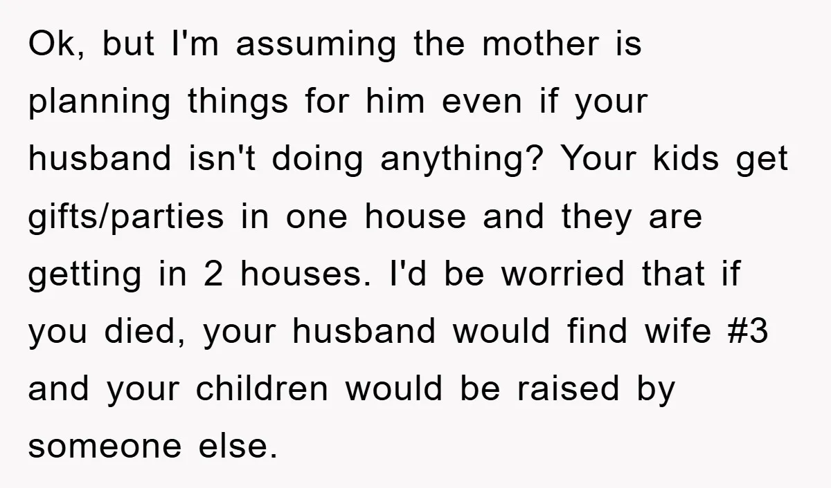 Ok, but I'm assuming the mother is planning things for him even if your husband isn't doing anything? Your kids get gifts/parties in one house and they are getting in...