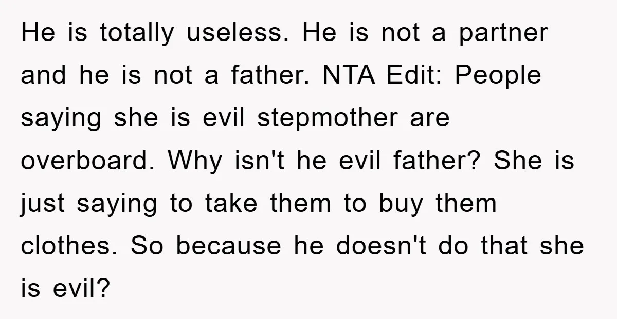 He is totally useless. He is not a partner and he is not a father. NTA Edit: People saying she is evil stepmother are overboard. Why isn't he evil father?...