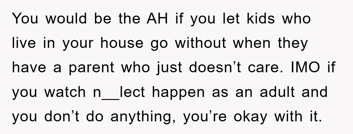 You would be the AH if you let kids who live in your house go without when they have a parent who just doesn’t care. IMO if you watch n__lect...