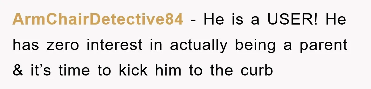 ArmChairDetective84 − He is a USER! He has zero interest in actually being a parent & it’s time to kick him to the curb