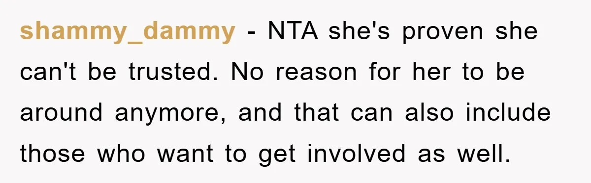 shammy_dammy − NTA she's proven she can't be trusted. No reason for her to be around anymore, and that can also include those who want to get involved as well.