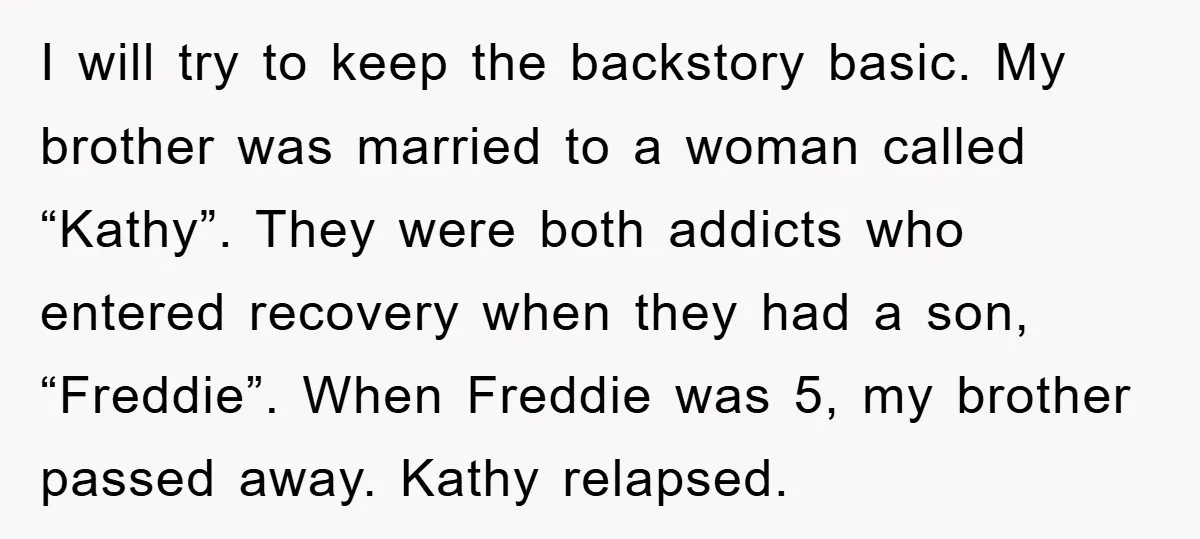I will try to keep the backstory basic. My brother was married to a woman called “Kathy”. They were both addicts who entered recovery when they had a son, “Freddie”....