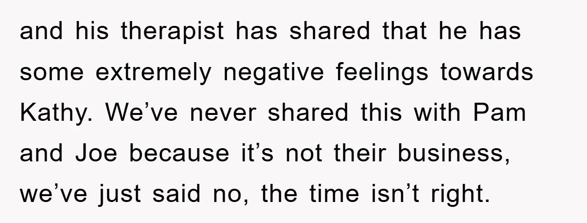 and his therapist has shared that he has some extremely negative feelings towards Kathy. We’ve never shared this with Pam and Joe because it’s not their business, we’ve just said...