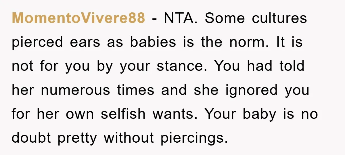 MomentoVivere88 − NTA. Some cultures pierced ears as babies is the norm. It is not for you by your stance. You had told her numerous times and she ignored you...