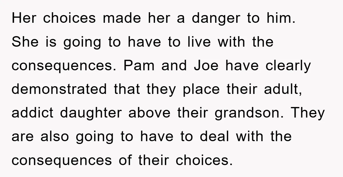 Her choices made her a danger to him. She is going to have to live with the consequences. Pam and Joe have clearly demonstrated that they place their adult, addict...